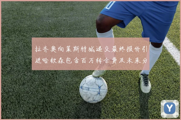 拉齐奥向莱斯特城递交最终报价引进哈钦森包含百万转会费及未来分成