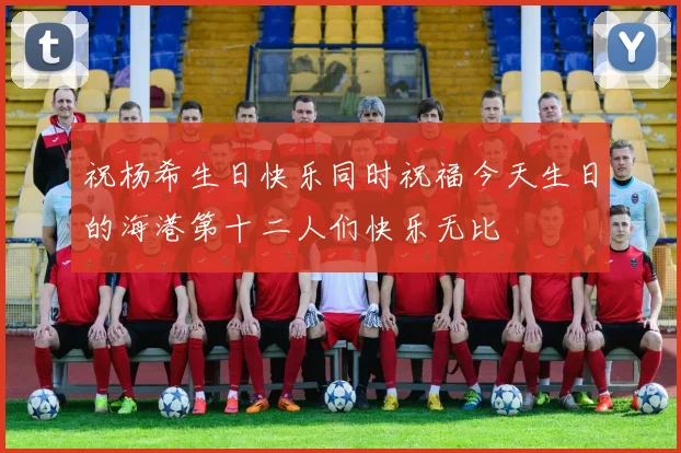 祝杨希生日快乐同时祝福今天生日的海港第十二人们快乐无比