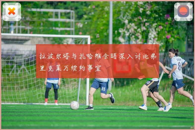 拉波尔塔与扎哈维会晤深入讨论弗里克莱万续约事宜