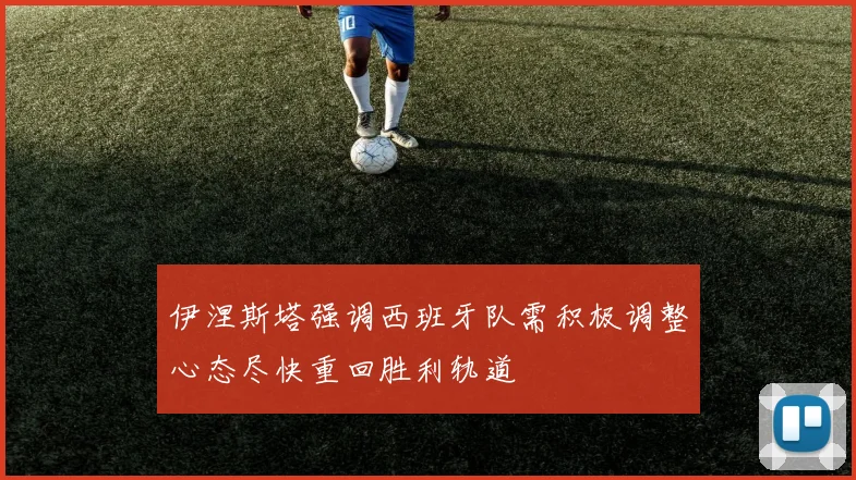 伊涅斯塔强调西班牙队需积极调整心态尽快重回胜利轨道