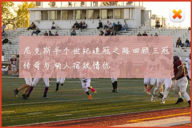 尼克斯半个世纪追冠之路回顾三冠传奇与湖人宿敌情仇