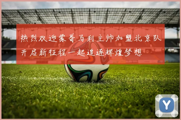 热烈欢迎蒙哥马利主帅加盟北京队开启新征程一起追逐辉煌梦想
