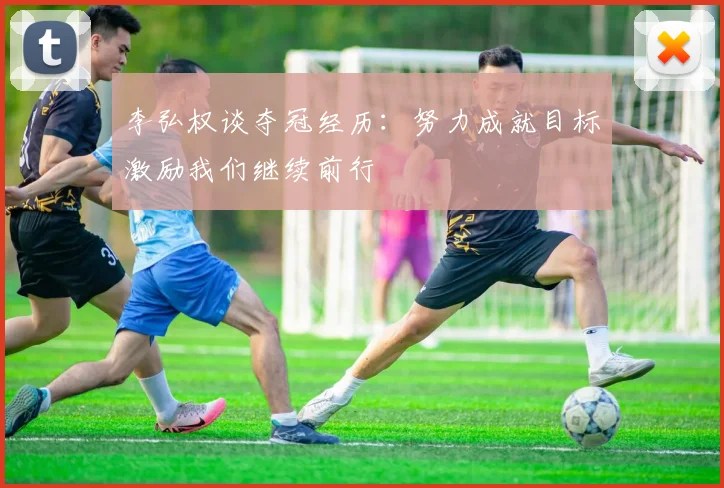 李弘权谈夺冠经历：努力成就目标激励我们继续前行