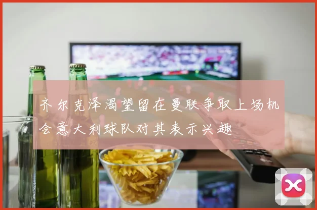 齐尔克泽渴望留在曼联争取上场机会意大利球队对其表示兴趣
