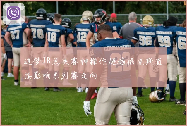 追梦JR总决赛神操作超越福克斯直接影响系列赛走向