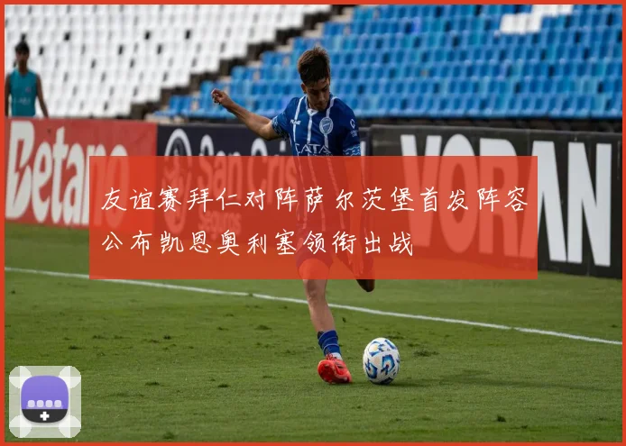 友谊赛拜仁对阵萨尔茨堡首发阵容公布凯恩奥利塞领衔出战