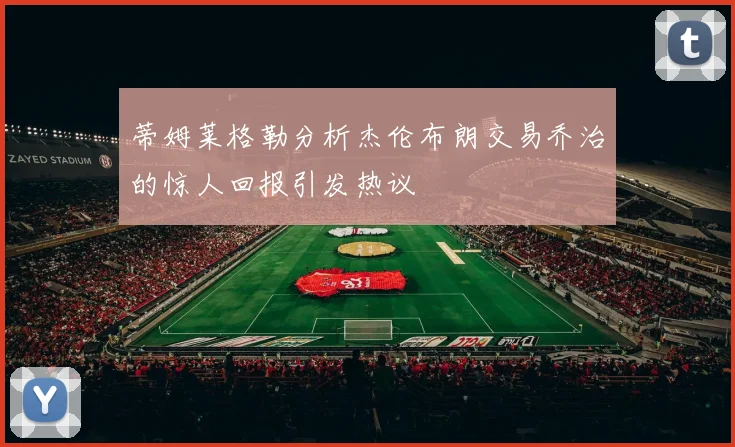 蒂姆莱格勒分析杰伦布朗交易乔治的惊人回报引发热议
