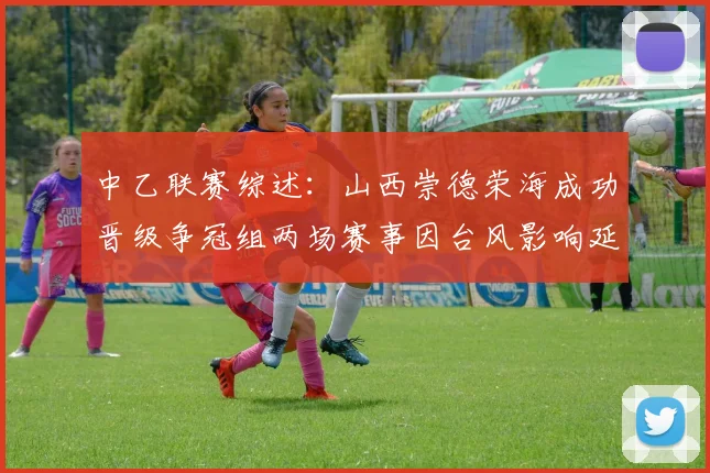 中乙联赛综述：山西崇德荣海成功晋级争冠组两场赛事因台风影响延期