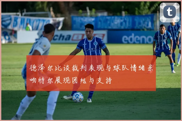 德泽尔比谈裁判表现与球队情绪亲吻特尔展现团结与支持