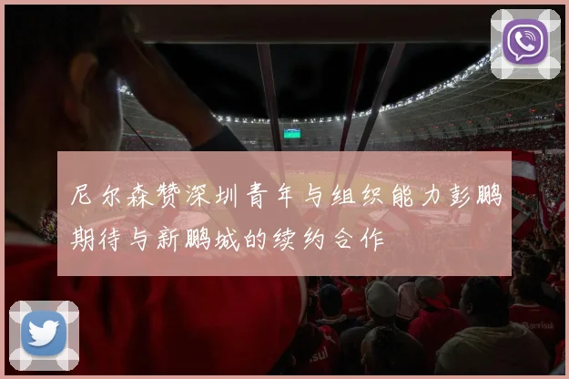 尼尔森赞深圳青年与组织能力彭鹏期待与新鹏城的续约合作