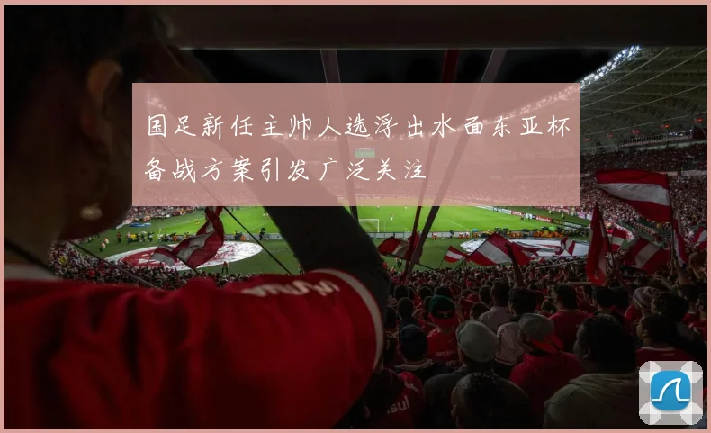 国足新任主帅人选浮出水面东亚杯备战方案引发广泛关注
