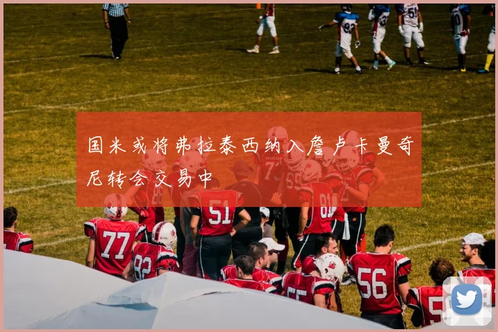 国米或将弗拉泰西纳入詹卢卡曼奇尼转会交易中