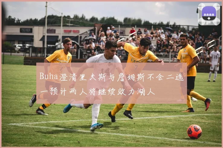 Buha澄清里夫斯与詹姆斯不会二选一预计两人将继续效力湖人