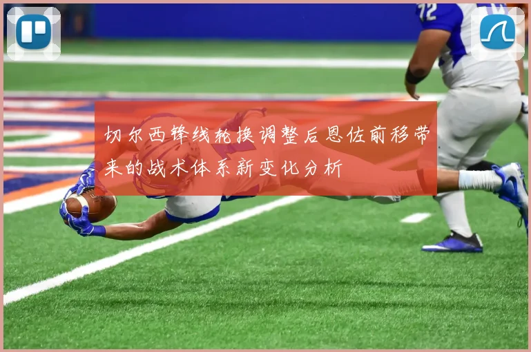 切尔西锋线轮换调整后恩佐前移带来的战术体系新变化分析