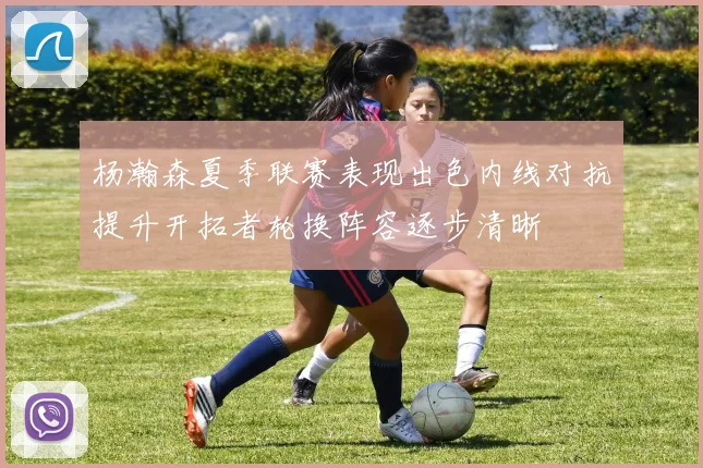 杨瀚森夏季联赛表现出色内线对抗提升开拓者轮换阵容逐步清晰