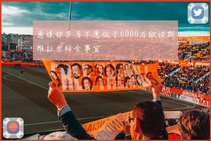 意媒称罗马不愿低于6000万欧谈斯维拉尔转会事宜