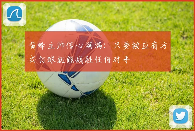 黄蜂主帅信心满满：只要按应有方式打球就能战胜任何对手