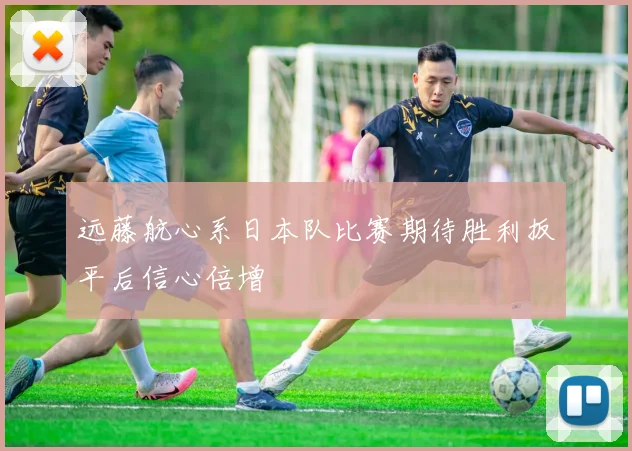 远藤航心系日本队比赛期待胜利扳平后信心倍增
