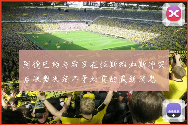 阿德巴约与希罗在拉斯维加斯冲突后联盟决定不予处罚的最新消息