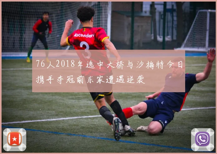 76人2018年选中大桥与沙梅特今日携手夺冠前东家遭遇逆袭