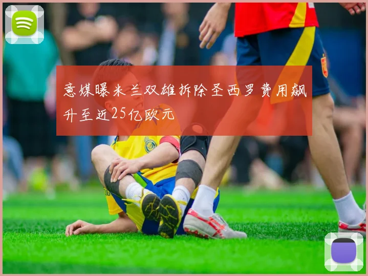 意媒曝米兰双雄拆除圣西罗费用飙升至近25亿欧元