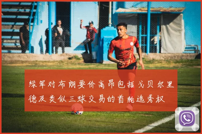 绿军对布朗要价高昂包括戈贝尔里德及类似三球交易的首轮选秀权
