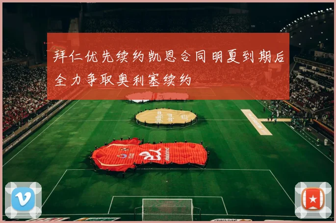 拜仁优先续约凯恩合同明夏到期后全力争取奥利塞续约