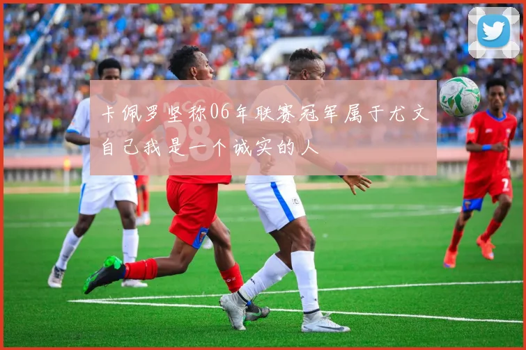 卡佩罗坚称06年联赛冠军属于尤文自己我是一个诚实的人