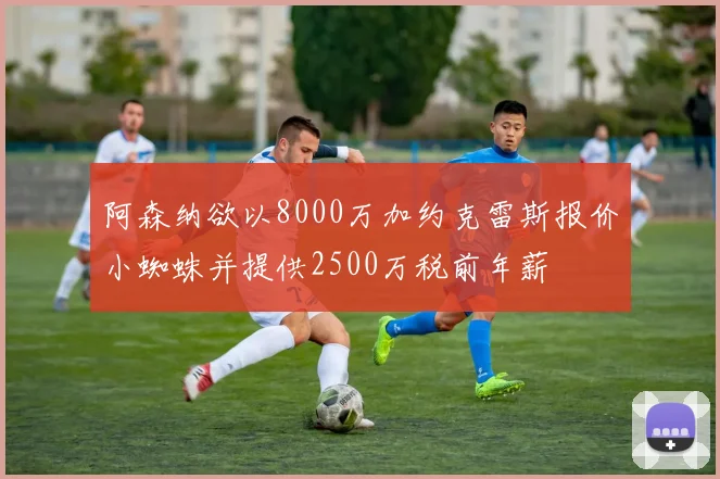 阿森纳欲以8000万加约克雷斯报价小蜘蛛并提供2500万税前年薪