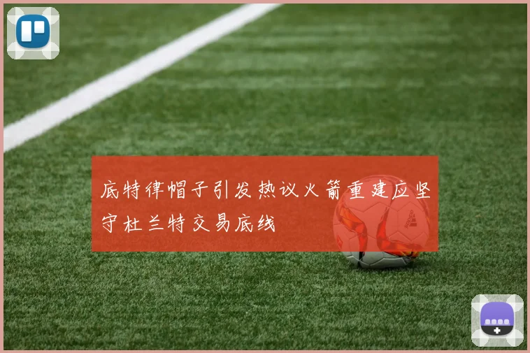 底特律帽子引发热议火箭重建应坚守杜兰特交易底线
