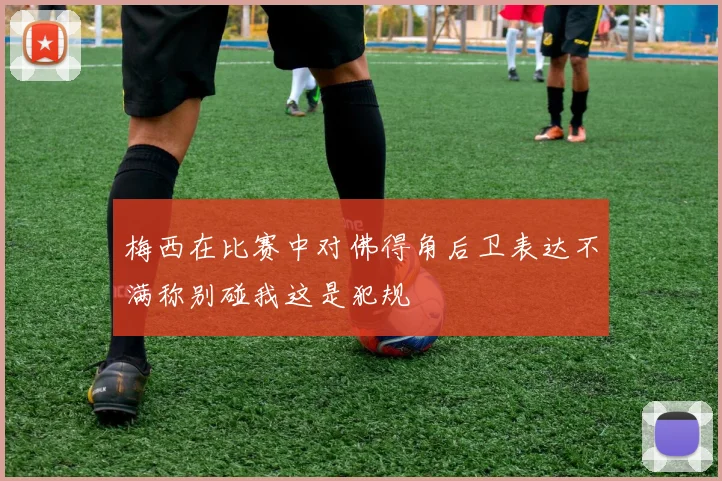 梅西在比赛中对佛得角后卫表达不满称别碰我这是犯规