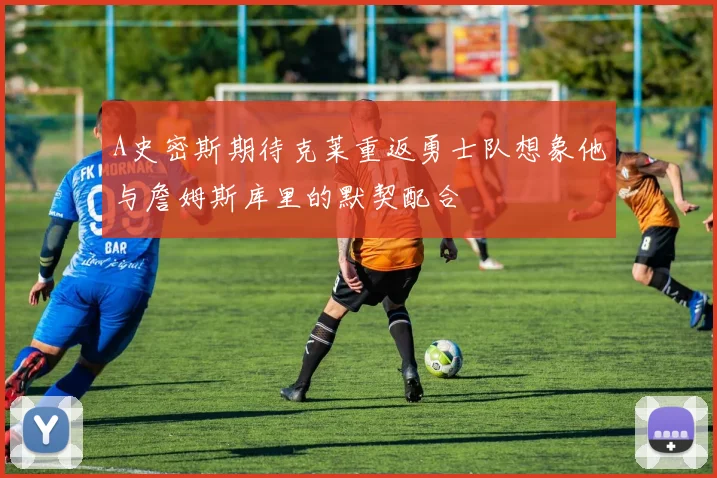 A史密斯期待克莱重返勇士队想象他与詹姆斯库里的默契配合