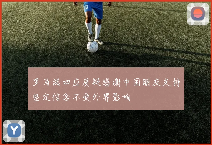 罗马诺回应质疑感谢中国朋友支持坚定信念不受外界影响