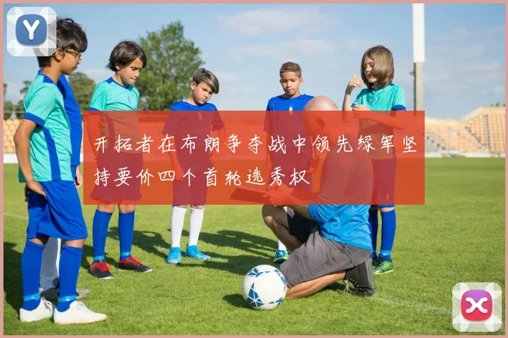 开拓者在布朗争夺战中领先绿军坚持要价四个首轮选秀权