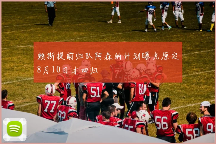 赖斯提前归队阿森纳计划曝光原定8月10日才回归