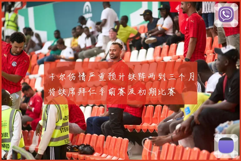 卡尔伤情严重预计缺阵两到三个月将缺席拜仁季前赛及初期比赛