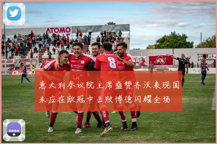 意大利参议院主席盛赞齐沃表现国米应在欧冠中击败博德闪耀全场