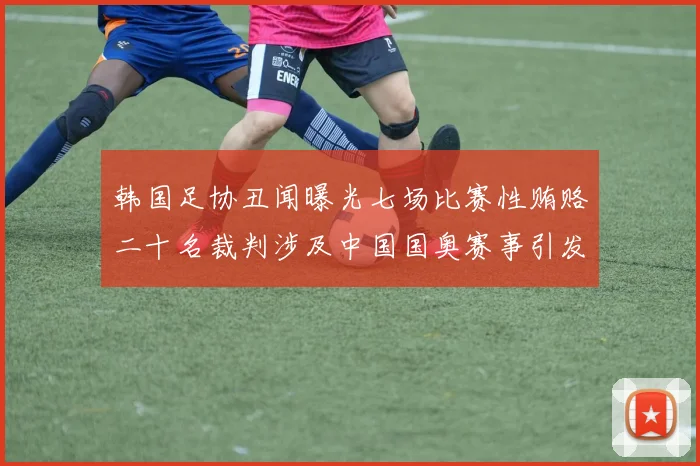 韩国足协丑闻曝光七场比赛性贿赂二十名裁判涉及中国国奥赛事引发热议