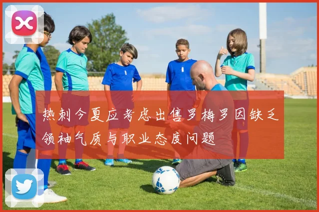 热刺今夏应考虑出售罗梅罗因缺乏领袖气质与职业态度问题