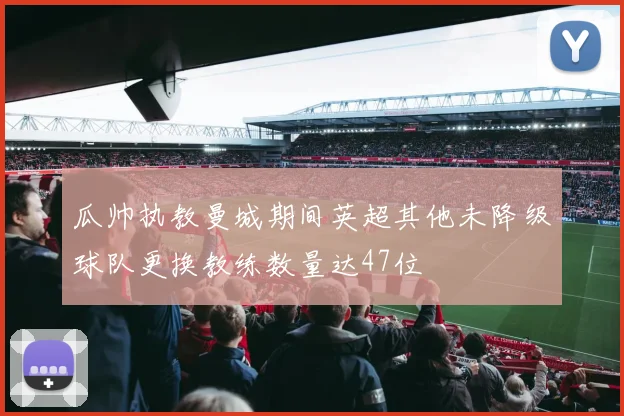瓜帅执教曼城期间英超其他未降级球队更换教练数量达47位