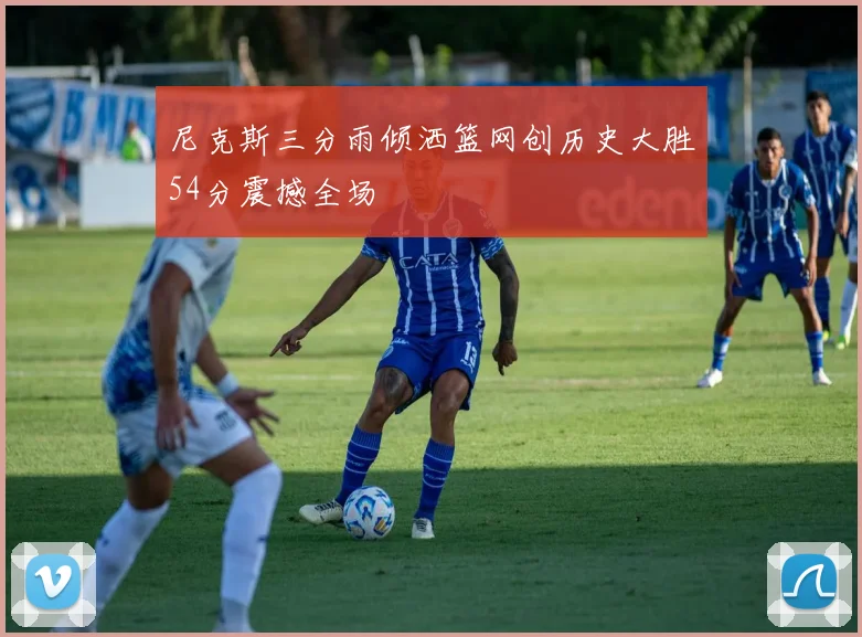 尼克斯三分雨倾洒篮网创历史大胜54分震撼全场