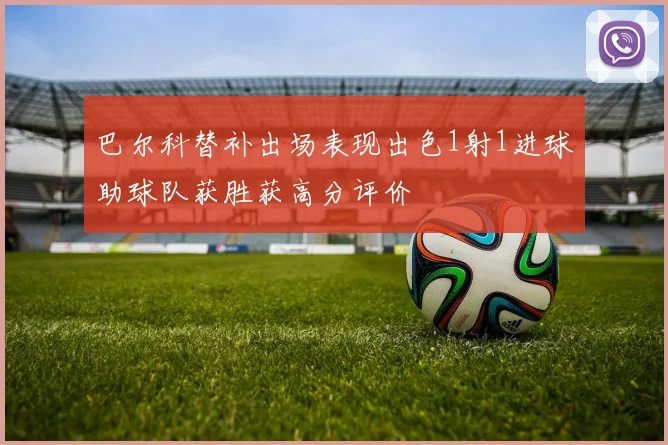 巴尔科替补出场表现出色1射1进球助球队获胜获高分评价