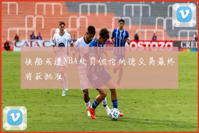快船或遭NBA处罚但伦纳德交易最终将获批准