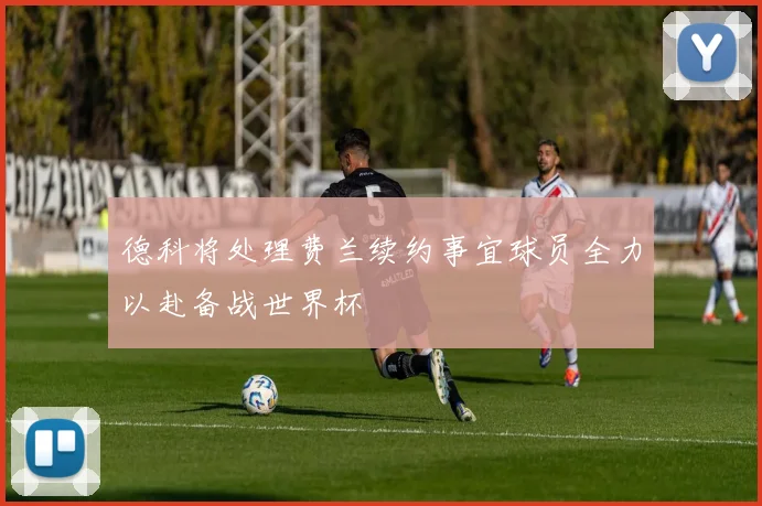 德科将处理费兰续约事宜球员全力以赴备战世界杯