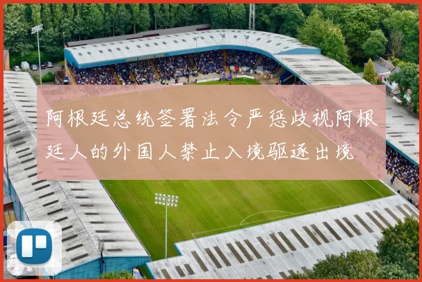 阿根廷总统签署法令严惩歧视阿根廷人的外国人禁止入境驱逐出境