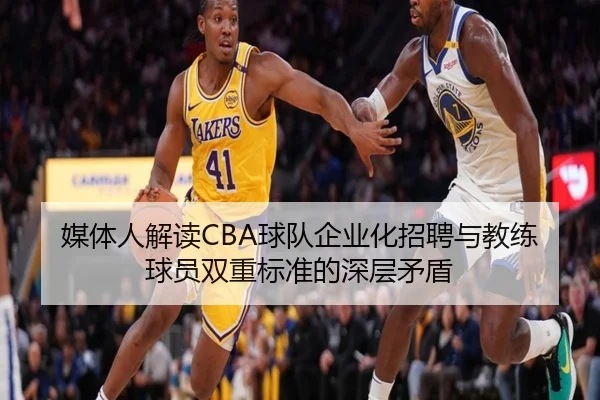 媒体人解读CBA球队企业化招聘与教练球员双重标准的深层矛盾